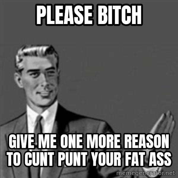 Correction Guy meme: Please bitch / give me one more reason to cunt punt your fat ass