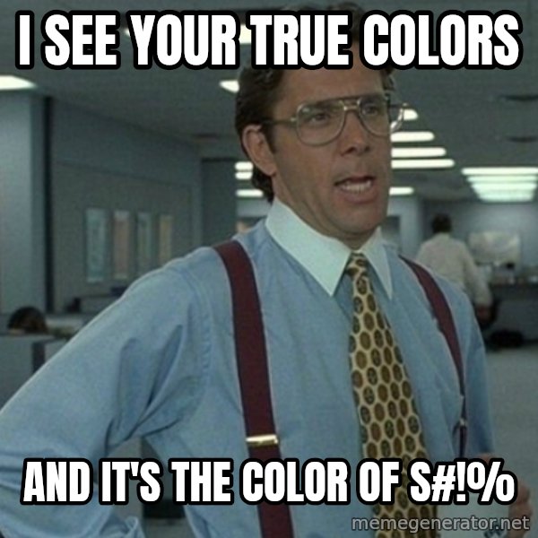 Yeah that'd be great... meme: I see your true colors / and it's the color of S#!%