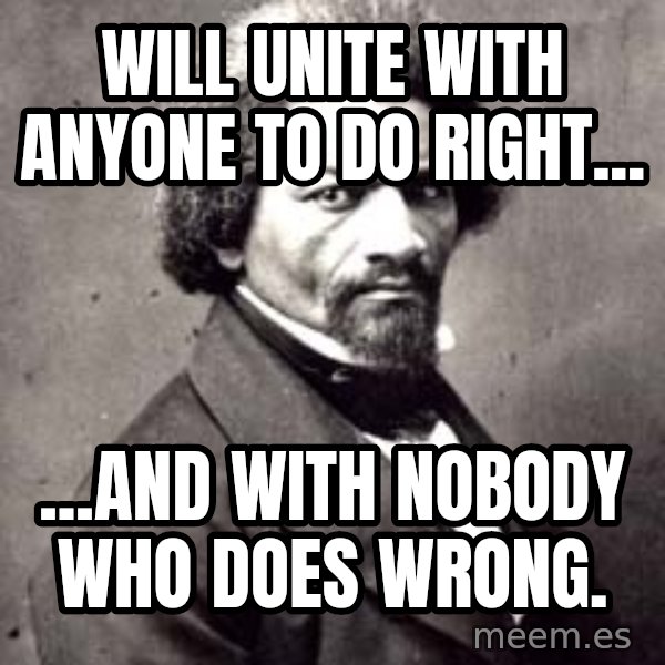 Frederick Douglass meme: Will Unite With Anyone To Do Right... / ...And With Nobody Who Does Wrong.