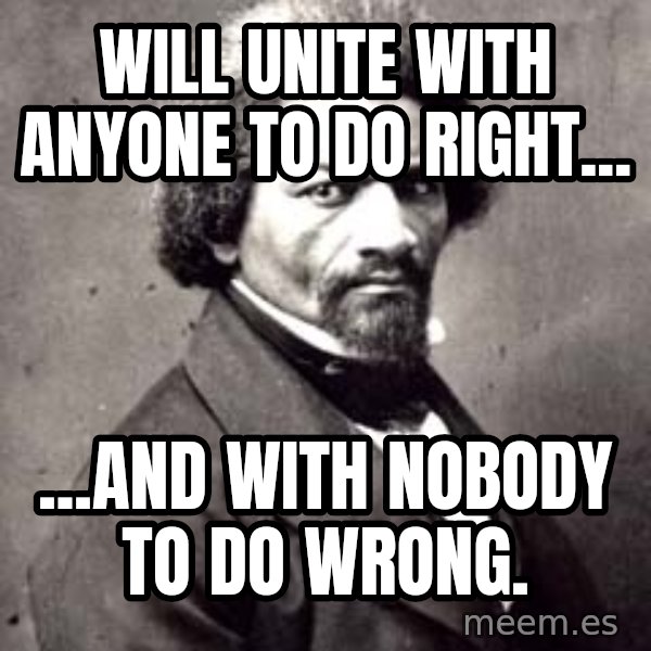 Frederick Douglass meme: Will Unite With Anyone To Do Right... / ...And With Nobody To Do Wrong.