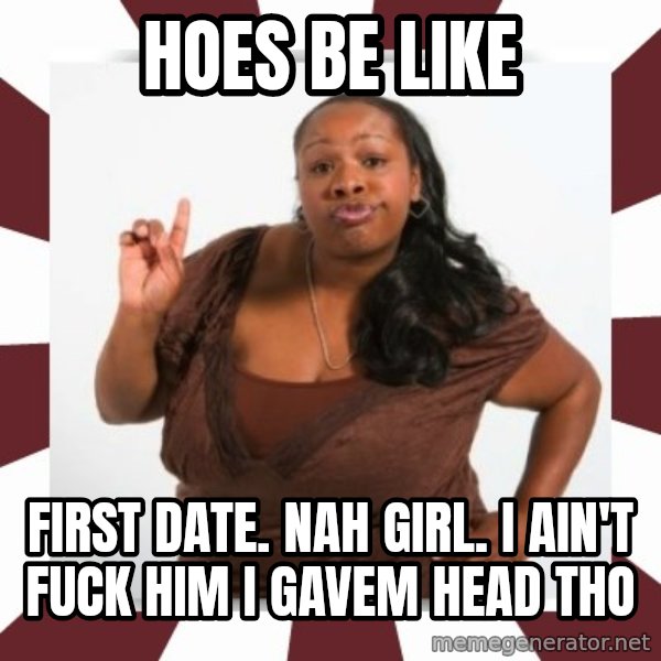 Sassy Black Woman meme: Hoes be like / First date. Nah girl. I ain't fuck him I gavem head tho