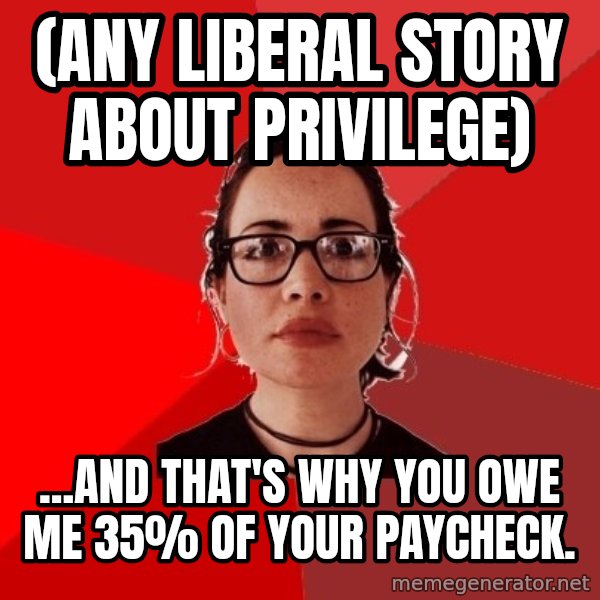 Liberal Douche Garofalo meme: (any liberal story about privilege) / ...and that's why you owe me 35% of your paycheck.