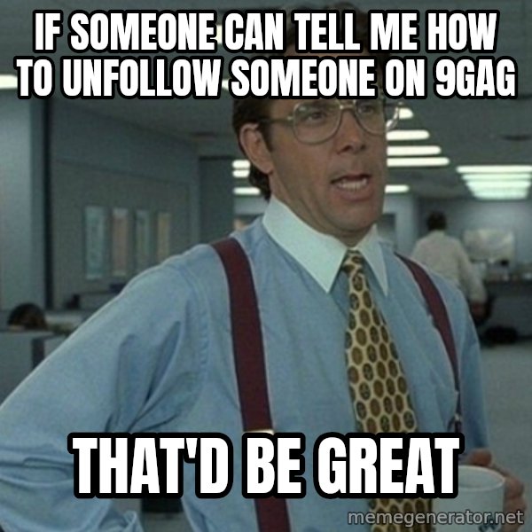 Yeah that'd be great... meme: if someone can tell me how to unfollow someone on 9gag / that'd be great