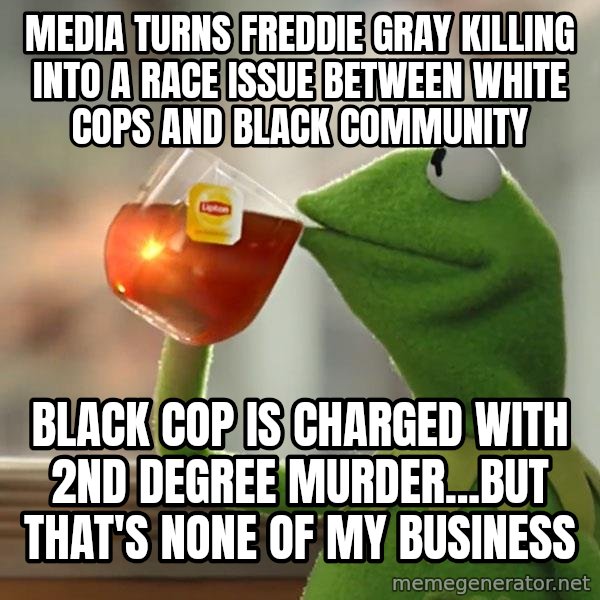 Kermit The Frog Drinking Tea meme: Media turns freddie gray killing into a race issue between white cops and black community / black cop is charged with 2nd degree murder...But that's none of my business
