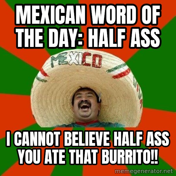 Successful Mexican meme: Mexican word of the day:  Half ass / i cannot believe half ass you ate that burrito!!
