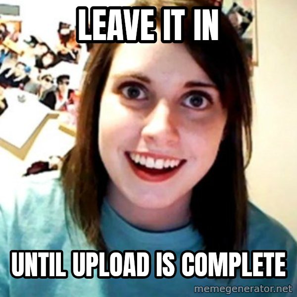 Overly Obsessed Girlfriend meme: leave it in / until upload is complete