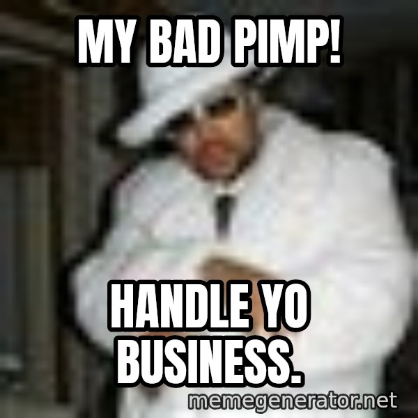 Pimp C meme: My bad Pimp! / Handle yo business.