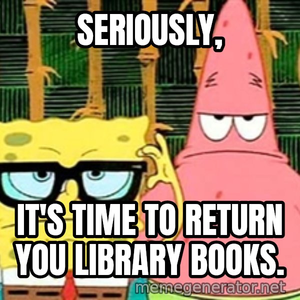 Serious Spongebob meme: Seriously, / It's time to return you library books.