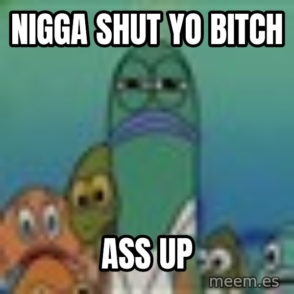 suspicious spongebob lifegaurd meme: Nigga shut yo bitch / Ass up