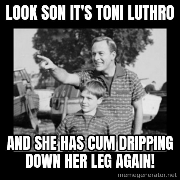look son a faggot meme: look son it's toni luthro / and she has cum dripping down her leg again!