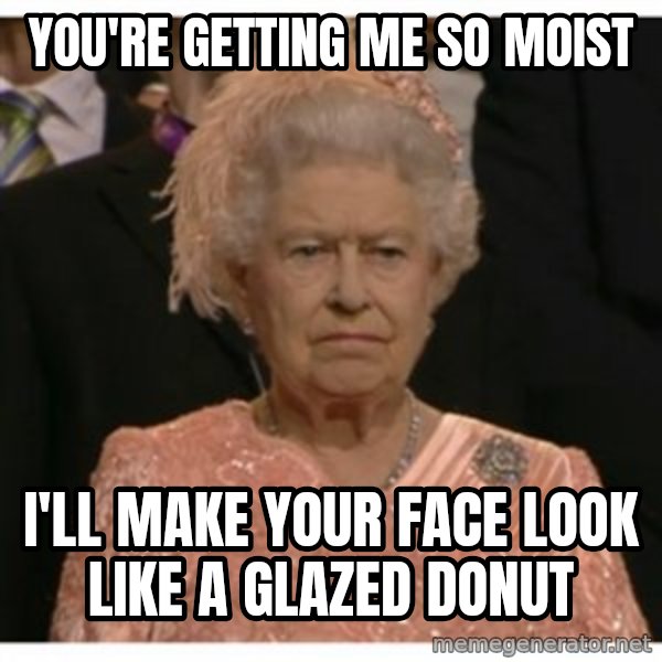 Unimpressed Queen meme: You're getting me so moist / I'll make your face look like a glazed donut