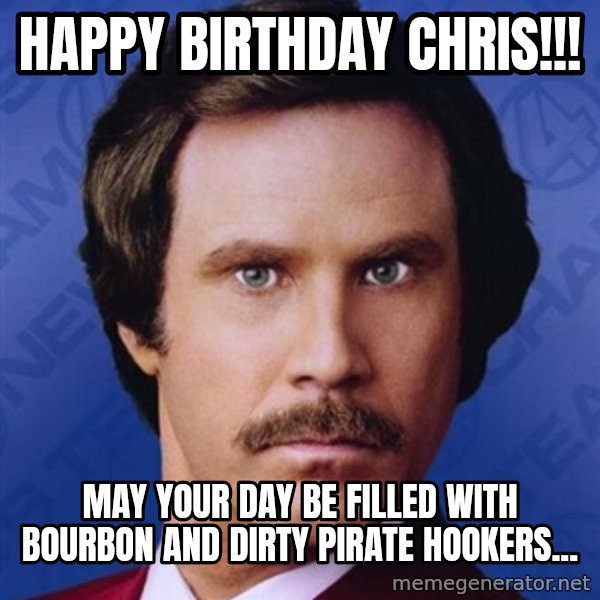 Ron Burgundy meme: HAPPY BIRTHDAY CHRIS!!! / MAY YOUR DAY BE FILLED WITH BOURBON AND DIRTY PIRATE HOOKERS...