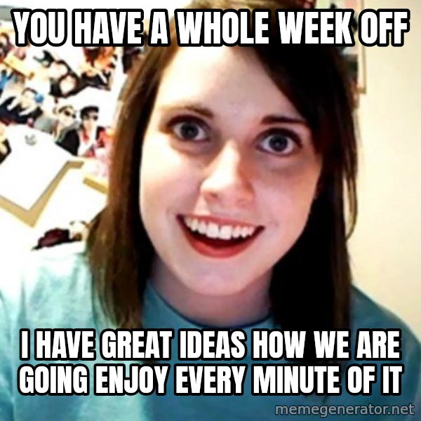 Overly Obsessed Girlfriend meme: you have a whole week off / i have great ideas how we are going enjoy every minute of it