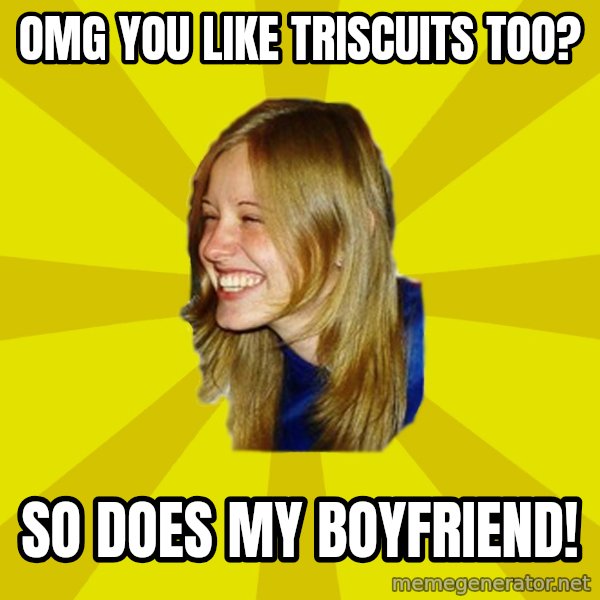 Trologirl meme: omg you like triscuits too? / So does my boyfriend!