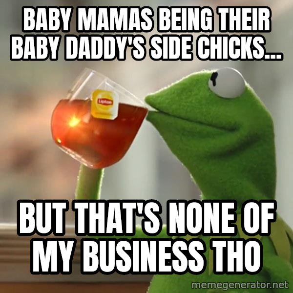 Kermit The Frog Drinking Tea meme: Baby mamas being their baby daddy's side chicks... / but that's none of my business tho
