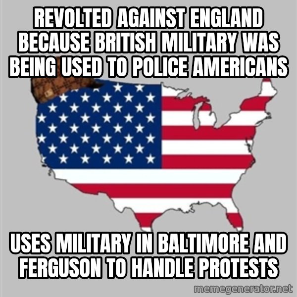 Scumbag America2 meme: revolted against England because British military was being used to police Americans / uses military in Baltimore and Ferguson to handle protests