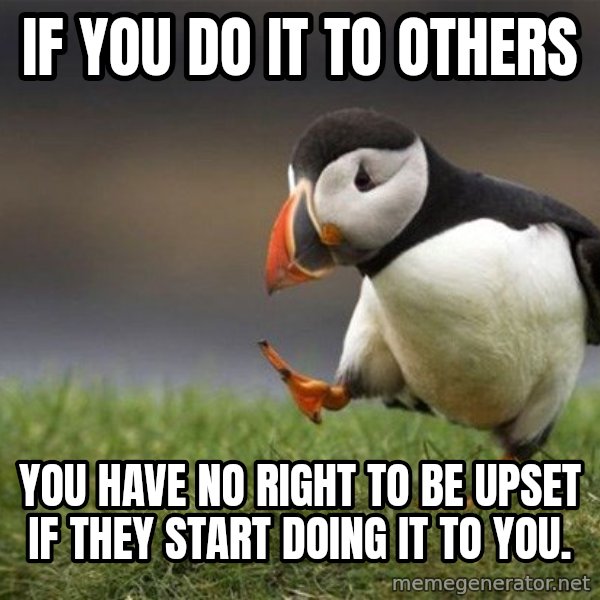 Unpopular Opinion Puffin meme: If you do it to others / you have no right to be upset if they start doing it to you.