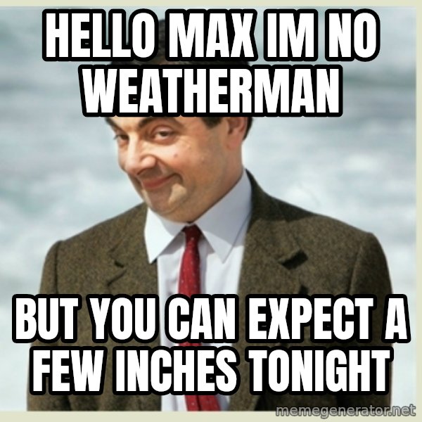 MR bean meme: Hello Max im no weatherman / But you can expect a few inches tonight