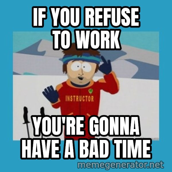 you're gonna have a bad time guy meme: If you refuse to work / You're gonna have a bad time