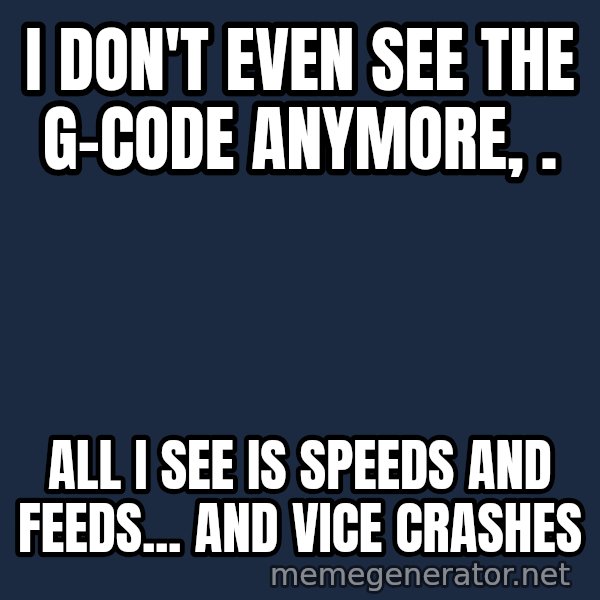 Matrix Cypher meme: I Don't Even See The G-Code Anymore,                                     . / All I see is Speeds and Feeds... and Vice crashes