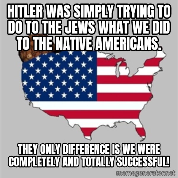 Scumbag America2 meme: Hitler was simply trying to do to the Jews what we did to the Native Americans. / They only difference is we were completely and totally SUCCESSFUL!