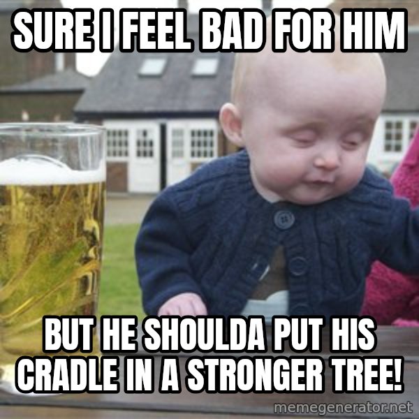 drunk baby 1 meme: Sure I feel bad for him / But he shoulda put his cradle in a stronger tree!