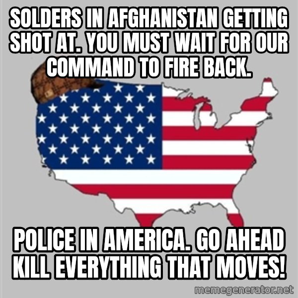 Scumbag America2 meme: solders in Afghanistan getting shot at. you must wait for our command to fire back. / police in America. go ahead kill everything that moves!