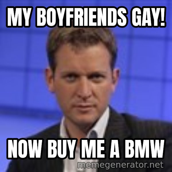 Jeremy Kyle meme: My boyfriends gay! / Now buy me a BMW