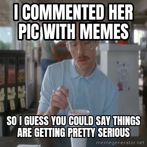 so i guess you could say things are getting pretty serious meme: I commented her pic with memes / so i guess you could say things are getting pretty serious