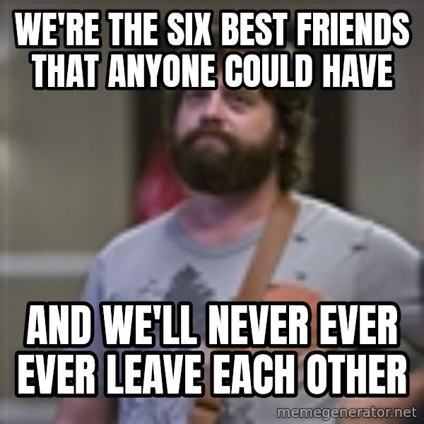 Alan Hangover meme: We're the six best friends that anyone could have / And we'll never ever ever leave each other