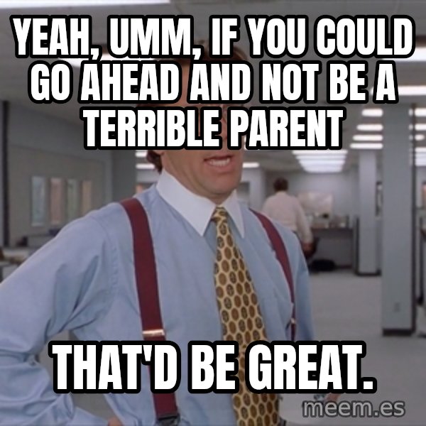 Office Space Meme Blank meme: Yeah, umm, if you could go ahead and not be a terrible parent / That'd be great.