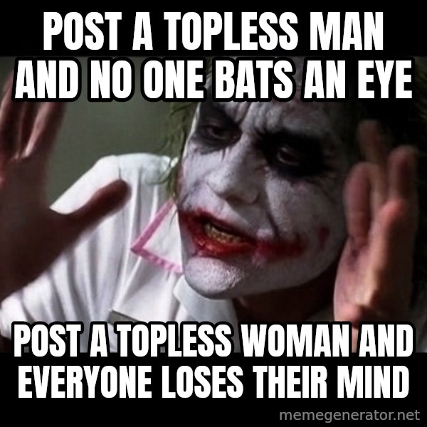 joker mind loss meme: POST A TOPLESS MAN AND NO ONE BATS AN EYE / POST A TOPLESS WOMAN AND EVERYONE LOSES THEIR MIND