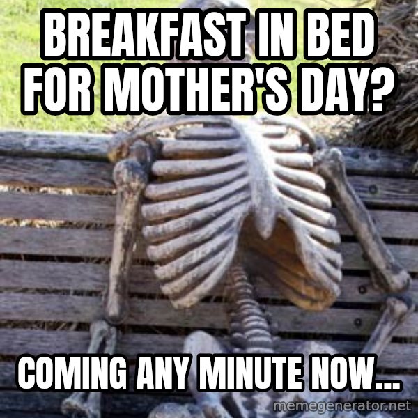 Waiting Skeleton meme: Breakfast in Bed for Mother's Day? / Coming any minute now...