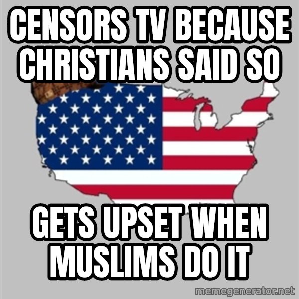 Scumbag America2 meme: censors tv because Christians said so / gets upset when Muslims do it