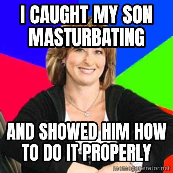 Sheltering Suburban Mom meme: I caught my son masturbating / and showed him how to do it properly