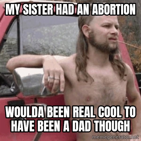 Almost Politically Correct Redneck meme: my sister had an abortion / woulda been real cool to have been a dad though