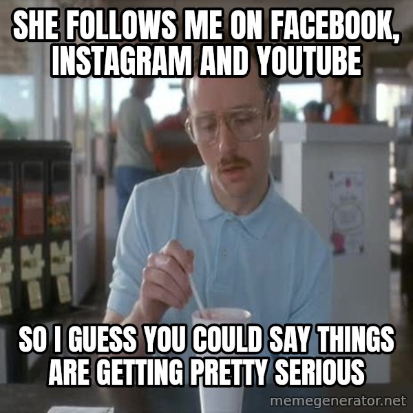 so i guess you could say things are getting pretty serious meme: She follows me on Facebook, Instagram and YouTube / So I guess you could say things are getting pretty serious
