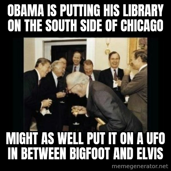 Rich Men Laughing meme: obama is putting his library on the south side of chicago / might as well put it on a ufo in between bigfoot and elvis