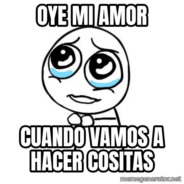pleaseguy  meme: oye mi amor / cuando vamos a hacer cositas