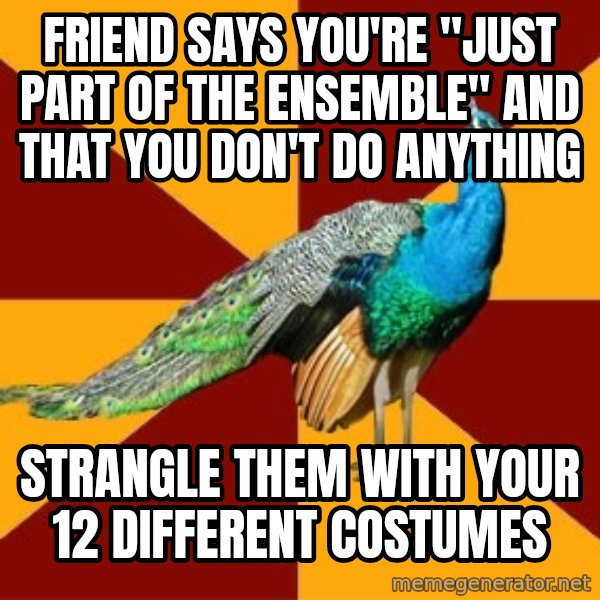 Thespian Peacock meme: Friend says you're "Just part of the ensemble" and that you don't do anything / strangle them with your 12 different costumes