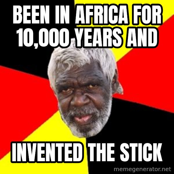 Aboriginal meme: been in africa for 10,000 years and / invented the stick
