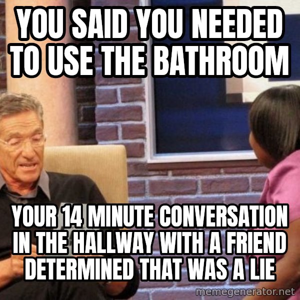 Maury Lie Detector meme: You said you needed to use the bathroom / Your 14 minute conversation in the hallway with a friend determined that was a lie