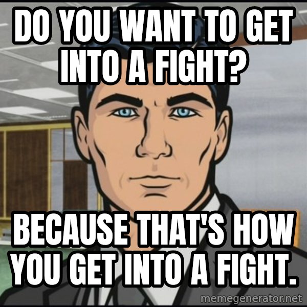 Archer meme: Do you want to get into a fight? / Because that's how you get into a fight.