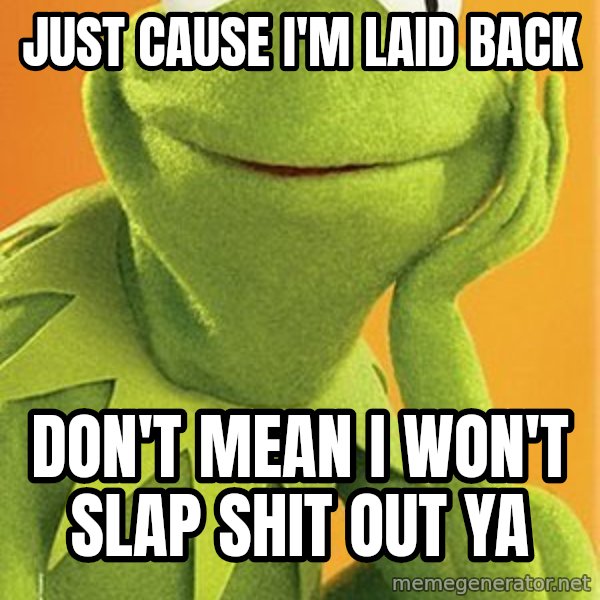 Kermit the frog meme: Just cause I'm laid back / Don't mean I won't slap shit out Ya