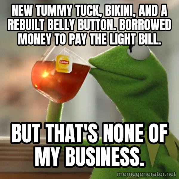 Kermit The Frog Drinking Tea meme: New tummy tuck, bikini, and a rebuilt belly button. Borrowed money to pay the light bill. / But that's none of my business.