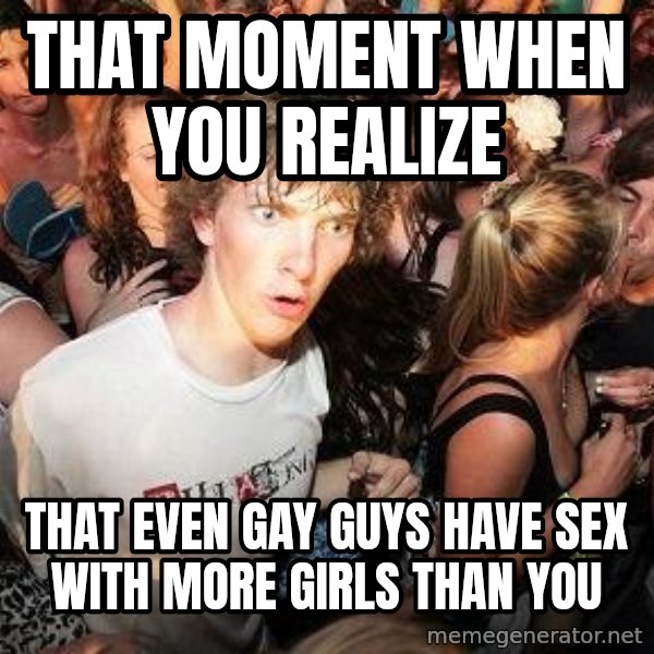Sudden Realization Ralph meme: That moment when you realize / that even gay guys have sex with more girls than you