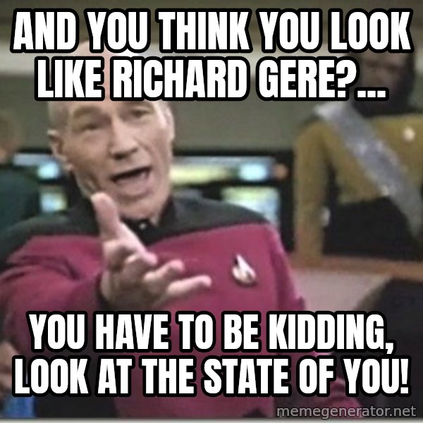 star trek wtf meme: And you think you look like Richard Gere?... / you have to be kidding, look at the state of you!