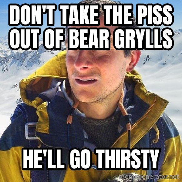 Bear Grylls meme: Don't Take The Piss Out Of Bear Grylls / He'll Go Thirsty