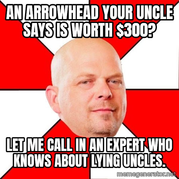 Pawn Stars meme: An Arrowhead your Uncle says is worth $300? / Let me call in an expert who knows about lying uncles.