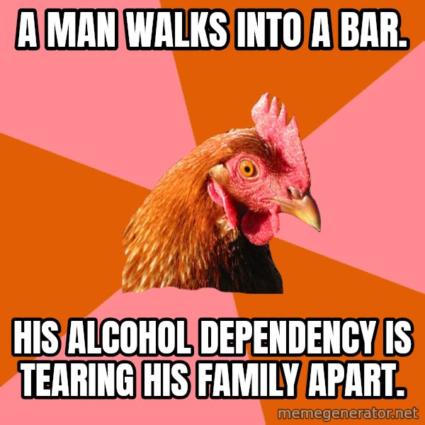 Anti Joke Chicken meme: A man walks into a bar. / His alcohol dependency is tearing his family apart.